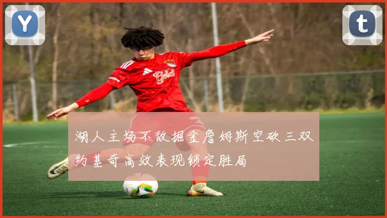湖人主场不敌掘金詹姆斯空砍三双约基奇高效表现锁定胜局