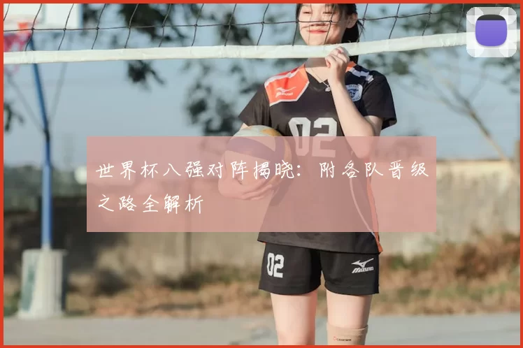 世界杯八强对阵揭晓：附各队晋级之路全解析