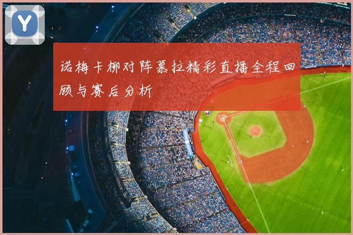 诺梅卡柳对阵慕拉精彩直播全程回顾与赛后分析