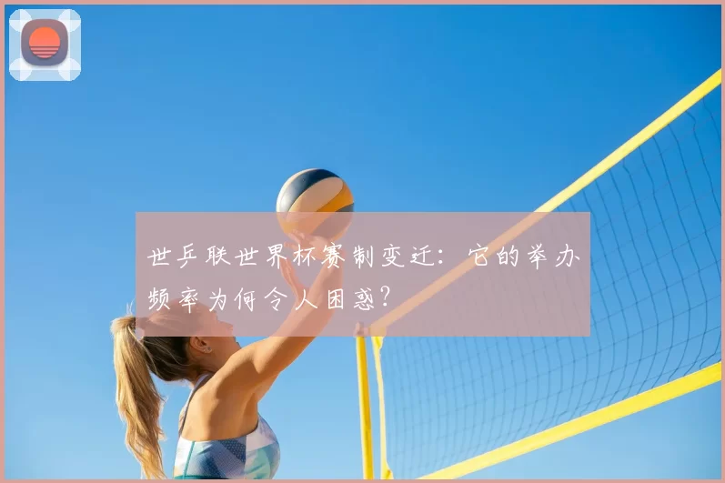 世乒联世界杯赛制变迁：它的举办频率为何令人困惑？