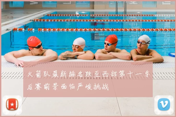 火箭队最新排名跌至西部第十一季后赛前景面临严峻挑战