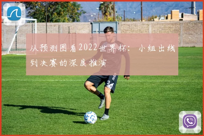 从预测图看2022世界杯：小组出线到决赛的深度推演