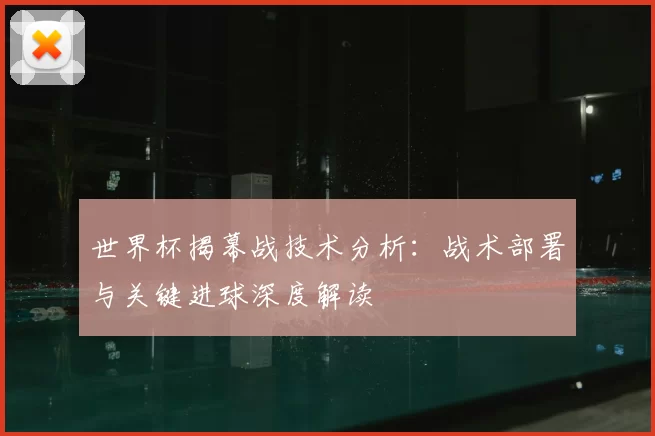 世界杯揭幕战技术分析：战术部署与关键进球深度解读