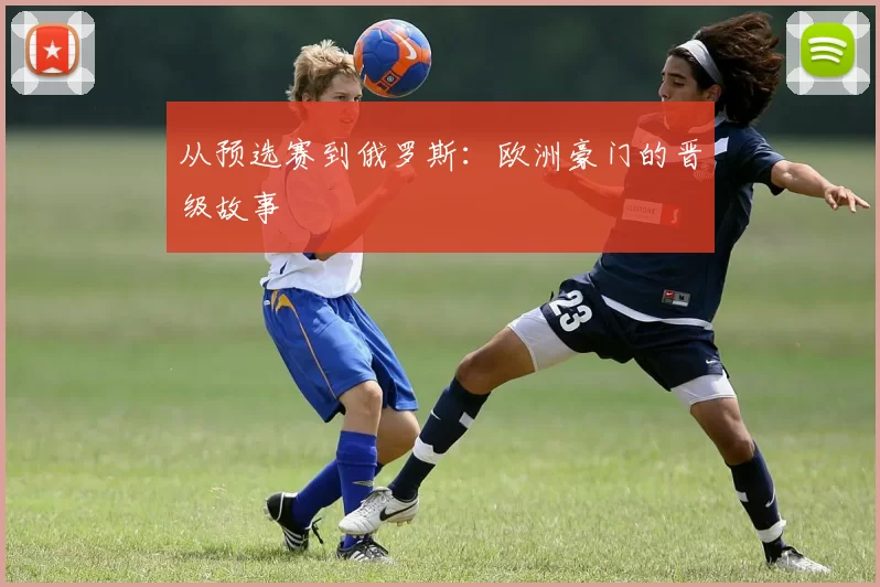 从预选赛到俄罗斯：欧洲豪门的晋级故事