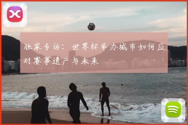 独家专访:世界杯举办城市如何应对赛事遗产与未来