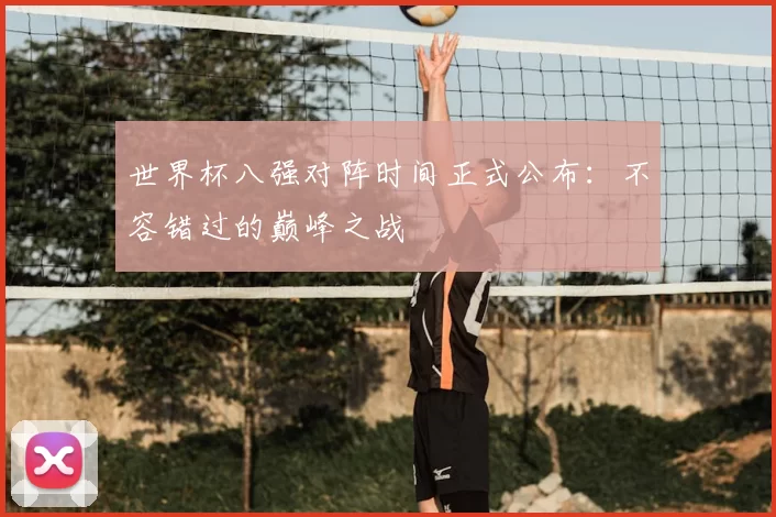 世界杯八强对阵时间正式公布：不容错过的巅峰之战