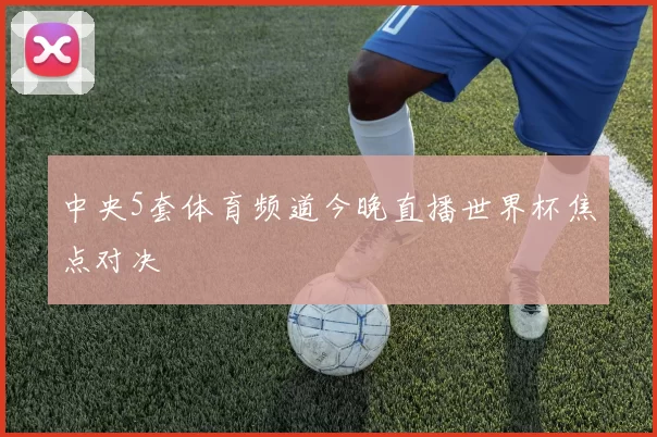 中央5套体育频道今晚直播世界杯焦点对决