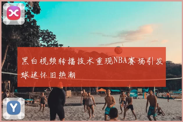 黑白视频转播技术重现NBA赛场引发球迷怀旧热潮