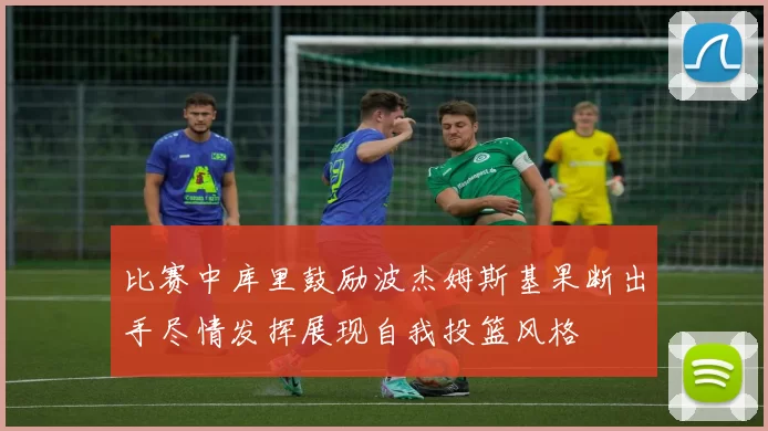 比赛中库里鼓励波杰姆斯基果断出手尽情发挥展现自我投篮风格