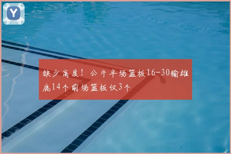缺少高度！公牛半场篮板16-30输雄鹿14个前场篮板仅3个