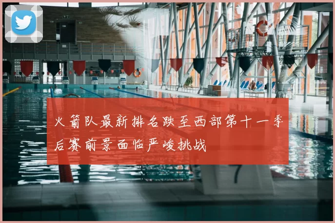 火箭队最新排名跌至西部第十一季后赛前景面临严峻挑战