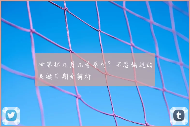世界杯几月几号举行？不容错过的关键日期全解析