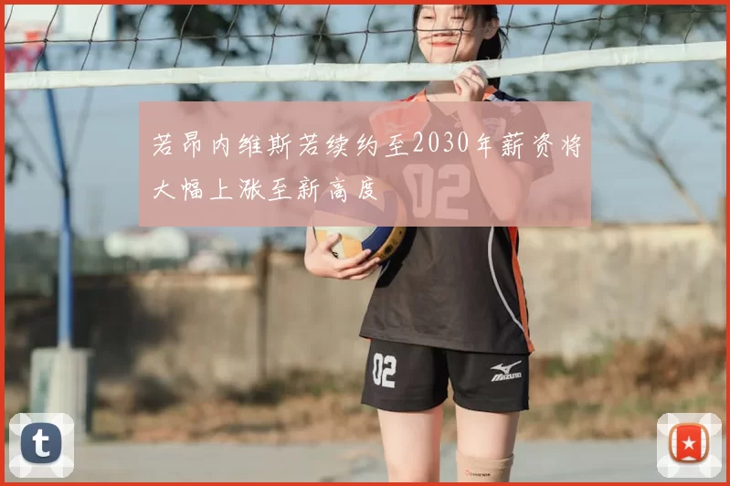 若昂内维斯若续约至2030年薪资将大幅上涨至新高度