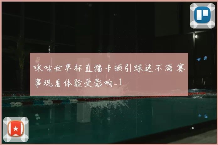 咪咕世界杯直播卡顿引球迷不满 赛事观看体验受影响_1