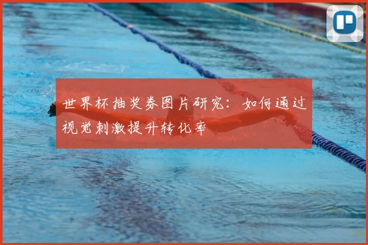 世界杯抽奖券图片研究：如何通过视觉刺激提升转化率