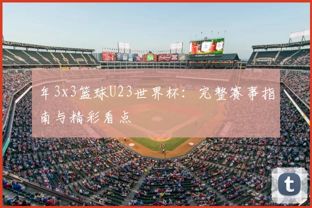 年3x3篮球U23世界杯:完整赛事指南与精彩看点