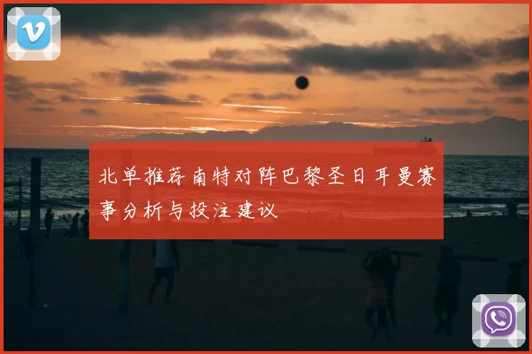 北单推荐南特对阵巴黎圣日耳曼赛事分析与投注建议