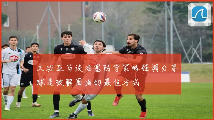 文班亚马谈活塞防守策略强调分享球是破解围堵的最佳方式