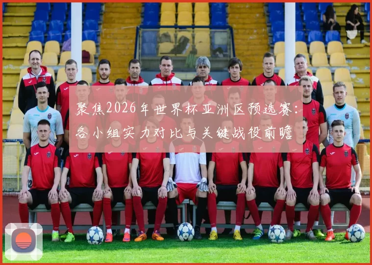 聚焦2026年世界杯亚洲区预选赛:各小组实力对比与关键战役前瞻