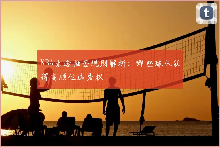 NBA乐透抽签规则解析：哪些球队获得高顺位选秀权