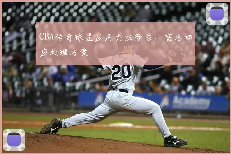 CBA传奇球星应用无法登录,官方回应处理方案