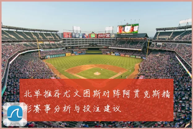 北单推荐尤文图斯对阵阿贾克斯精彩赛事分析与投注建议