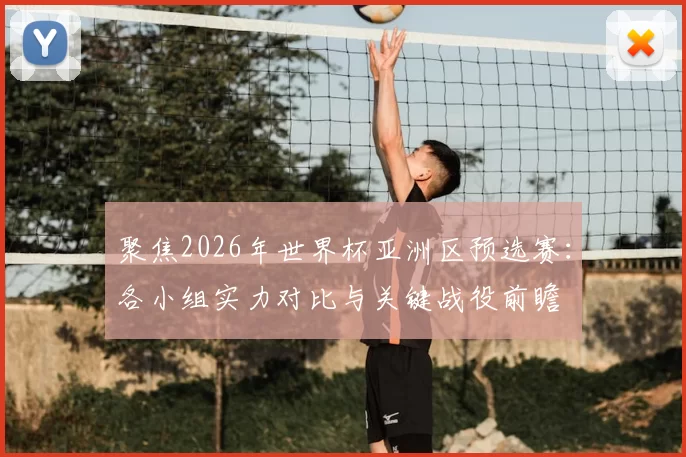 聚焦2026年世界杯亚洲区预选赛:各小组实力对比与关键战役前瞻