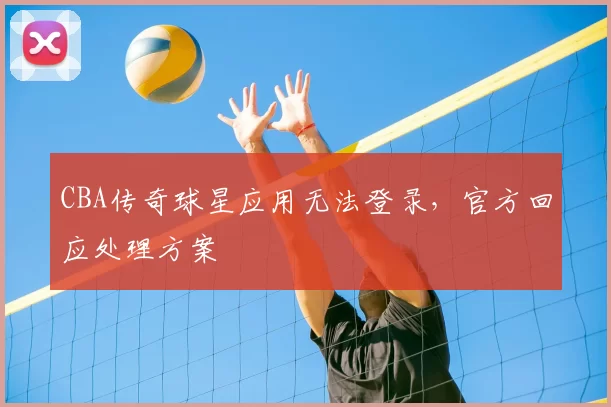 CBA传奇球星应用无法登录，官方回应处理方案