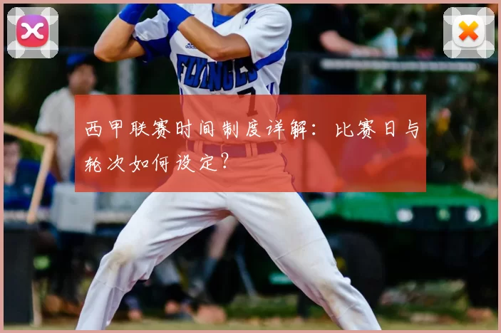 西甲联赛时间制度详解：比赛日与轮次如何设定？