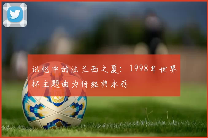 记忆中的法兰西之夏:1998年世界杯主题曲为何经典永存