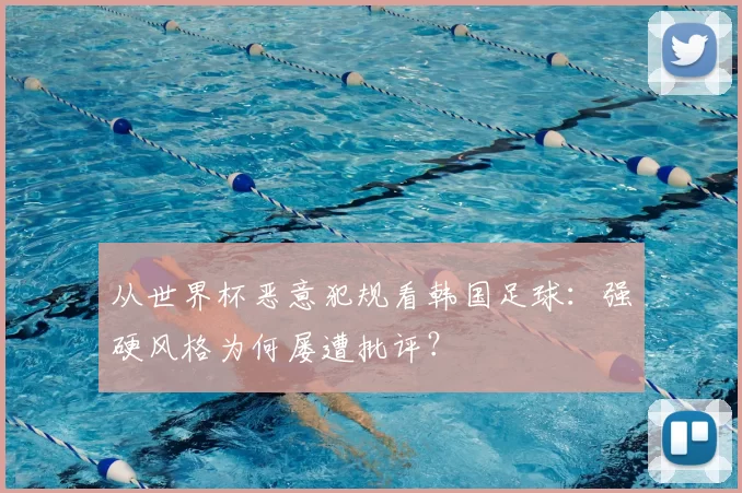 从世界杯恶意犯规看韩国足球：强硬风格为何屡遭批评？