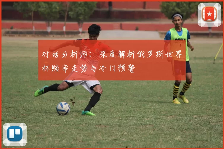 对话分析师：深度解析俄罗斯世界杯赔率走势与冷门预警