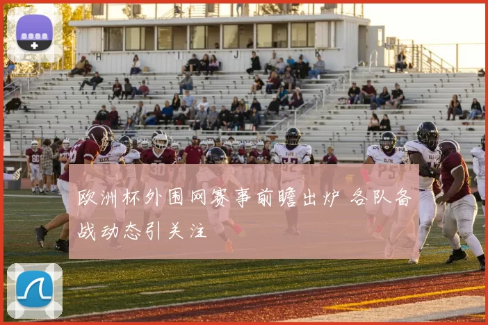 欧洲杯外围网赛事前瞻出炉 各队备战动态引关注