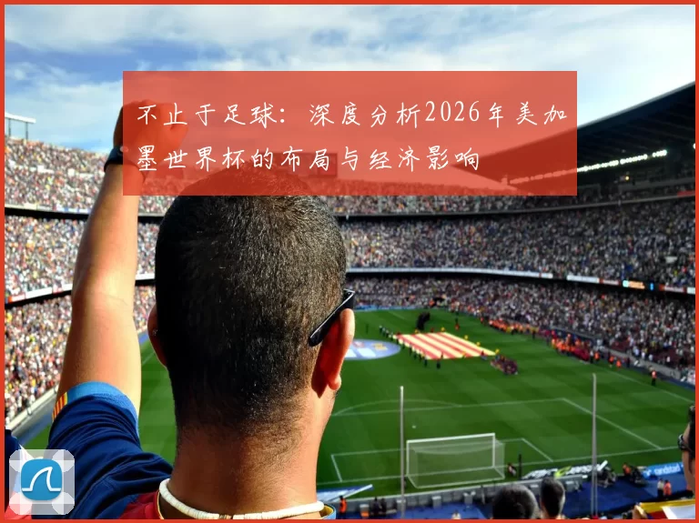 不止于足球：深度分析2026年美加墨世界杯的布局与经济影响