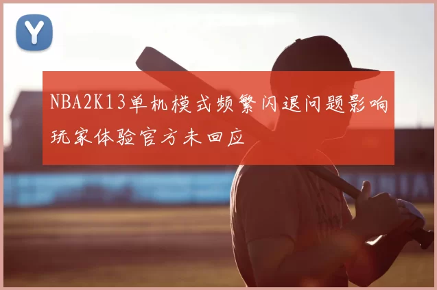 NBA2K13单机模式频繁闪退问题影响玩家体验官方未回应