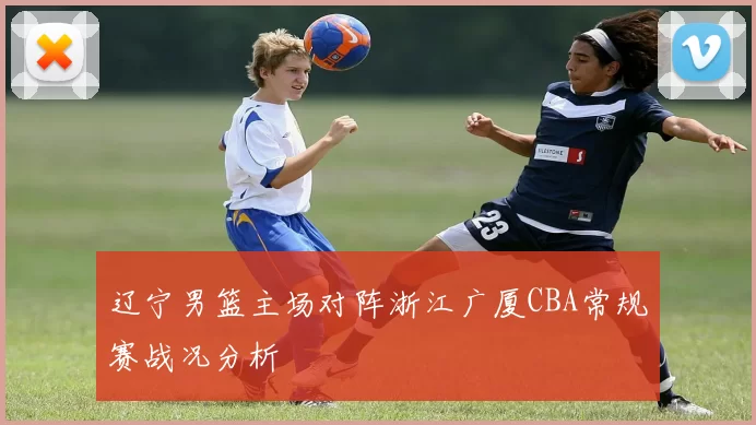 辽宁男篮主场对阵浙江广厦CBA常规赛战况分析