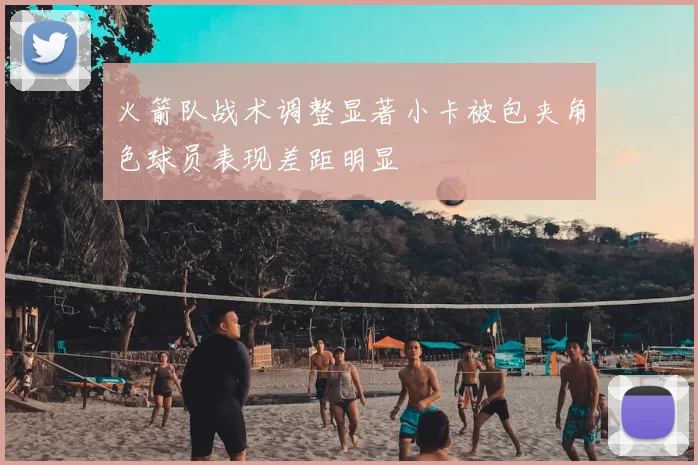 火箭队战术调整显著小卡被包夹角色球员表现差距明显