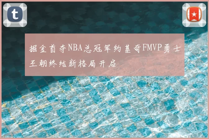 掘金首夺NBA总冠军约基奇FMVP勇士王朝终结新格局开启