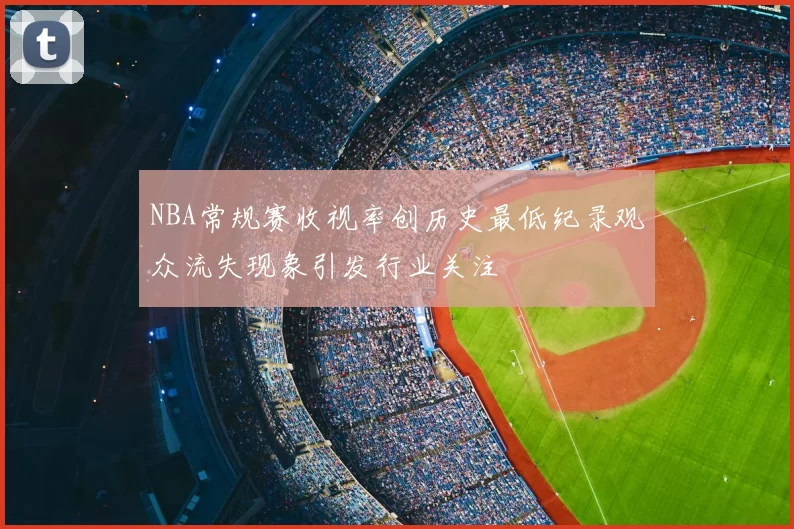 NBA常规赛收视率创历史最低纪录观众流失现象引发行业关注