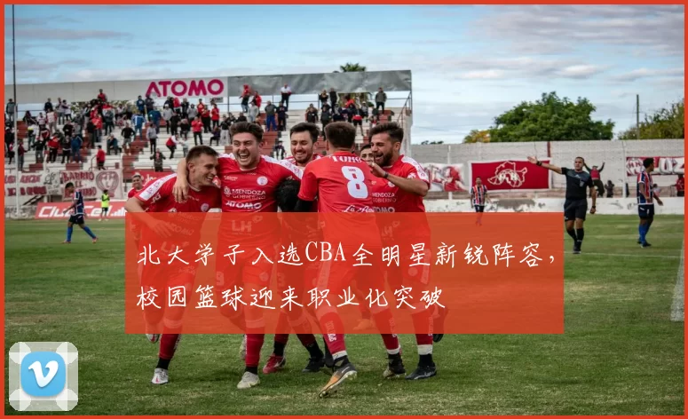北大学子入选CBA全明星新锐阵容，校园篮球迎来职业化突破