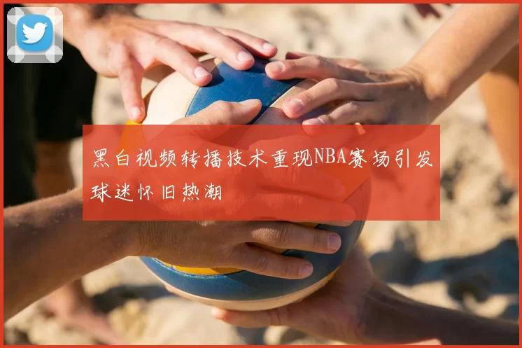 黑白视频转播技术重现NBA赛场引发球迷怀旧热潮