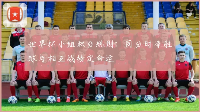 世界杯小组积分规则：同分时净胜球与相互战绩定命运