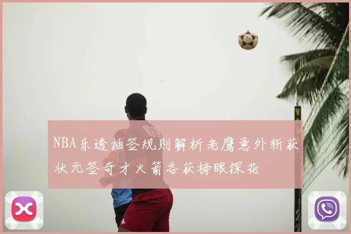 NBA乐透抽签规则解析老鹰意外斩获状元签奇才火箭各获榜眼探花