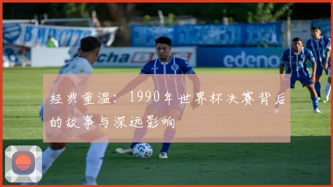 经典重温:1990年世界杯决赛背后的故事与深远影响