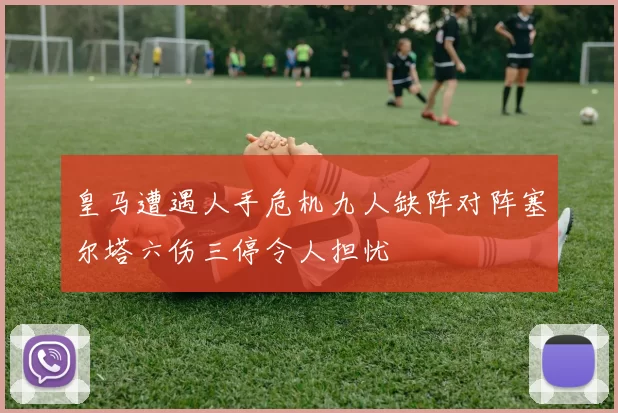 皇马遭遇人手危机九人缺阵对阵塞尔塔六伤三停令人担忧