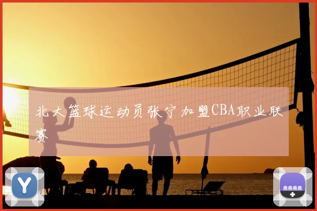 北大篮球运动员张宁加盟CBA职业联赛