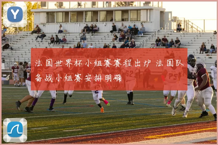 法国世界杯小组赛赛程出炉 法国队备战小组赛安排明确