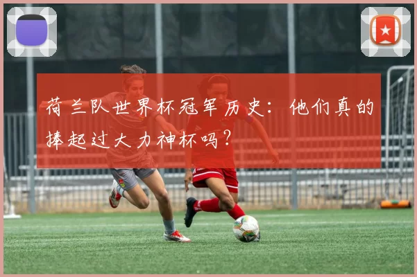 荷兰队世界杯冠军历史:他们真的捧起过大力神杯吗?