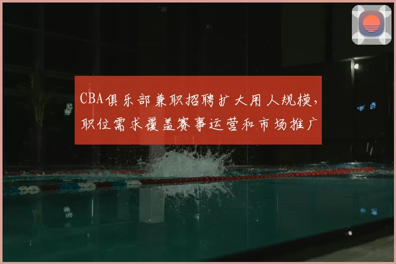 CBA俱乐部兼职招聘扩大用人规模,职位需求覆盖赛事运营和市场推广