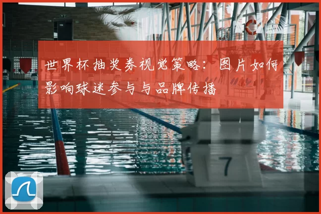 世界杯抽奖券视觉策略：图片如何影响球迷参与与品牌传播